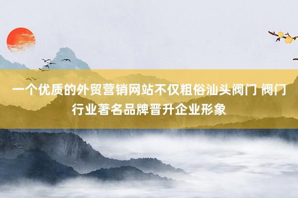 一个优质的外贸营销网站不仅粗俗汕头阀门 阀门行业著名品牌晋升企业形象